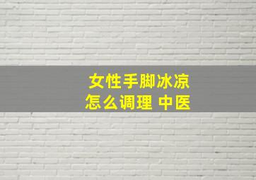 女性手脚冰凉怎么调理 中医